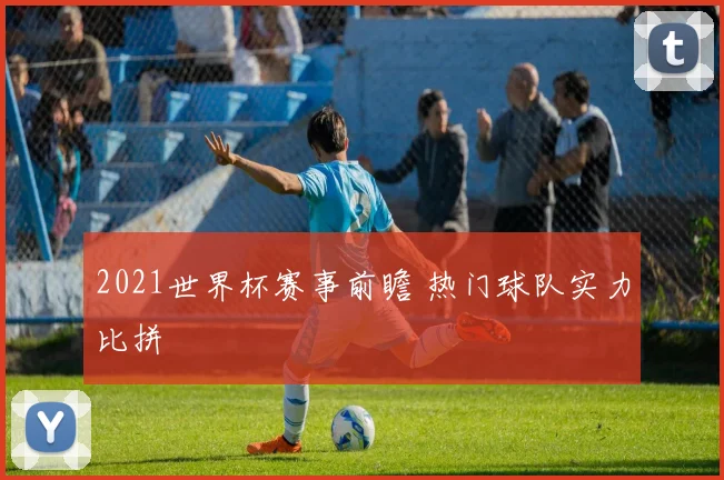 2021世界杯赛事前瞻 热门球队实力比拼