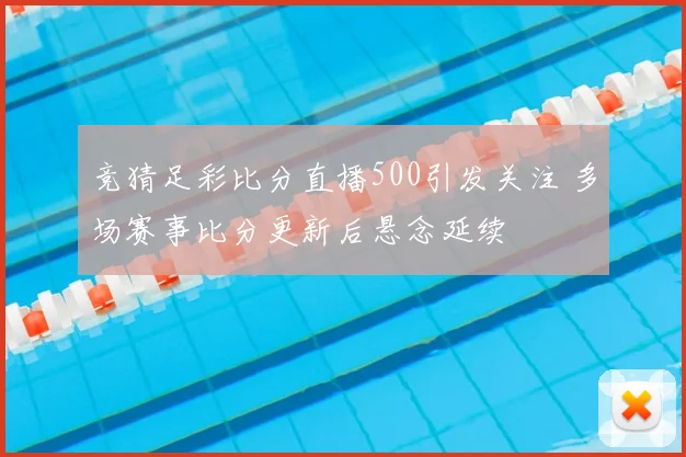 竞猜足彩比分直播500引发关注 多场赛事比分更新后悬念延续
