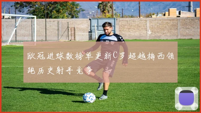 欧冠进球数榜单更新C罗超越梅西领跑历史射手竞争