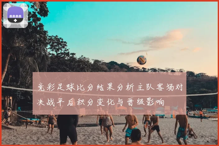 竞彩足球比分结果分析主队客场对决战平后积分变化与晋级影响