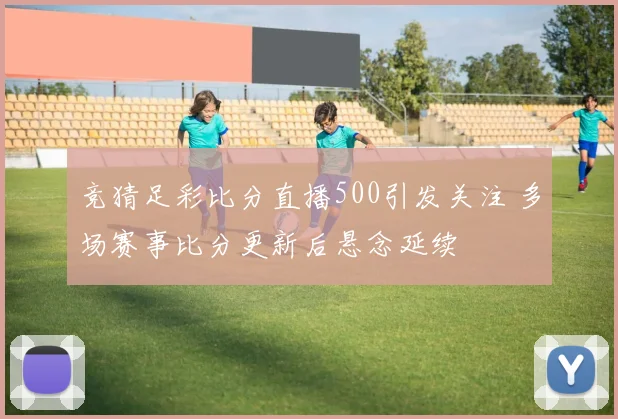 竞猜足彩比分直播500引发关注 多场赛事比分更新后悬念延续