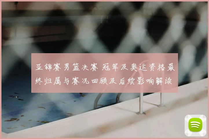 亚锦赛男篮决赛 冠军及奥运资格最终归属与赛况回顾及后续影响解读