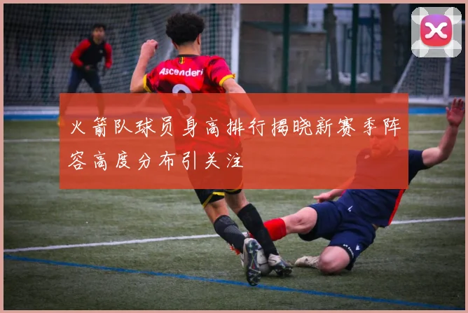 火箭队球员身高排行揭晓新赛季阵容高度分布引关注