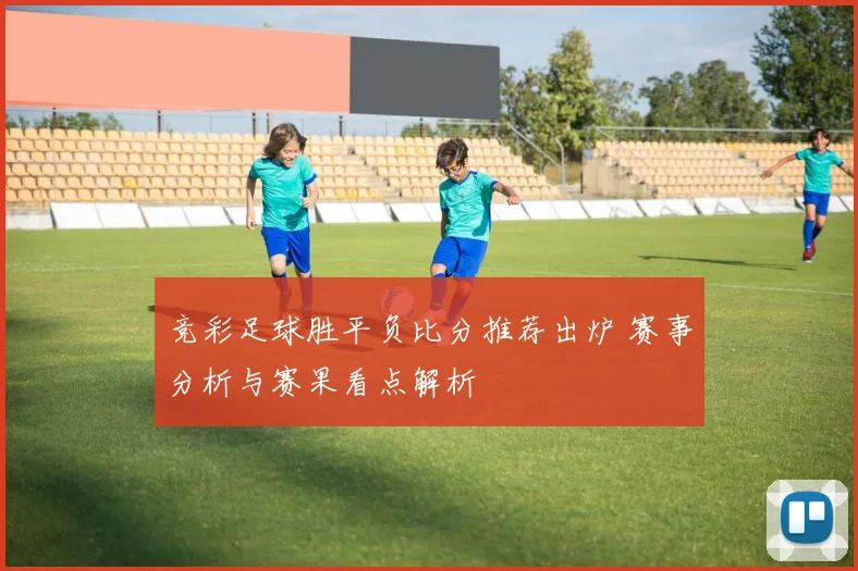 竞彩足球胜平负比分推荐出炉 赛事分析与赛果看点解析