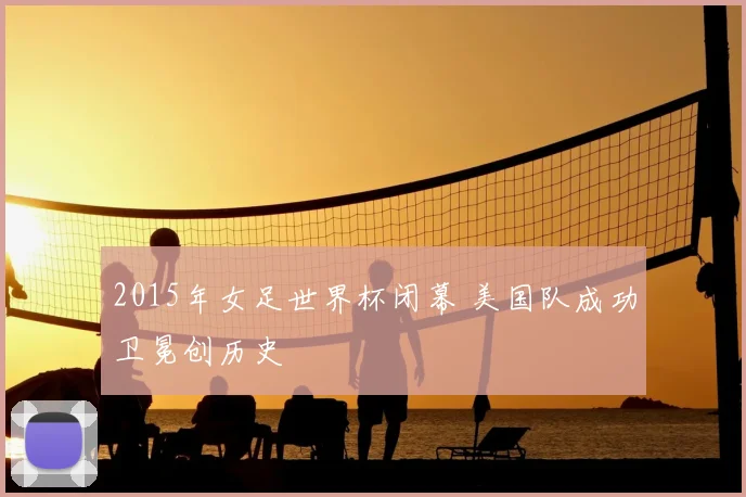 2015年女足世界杯闭幕 美国队成功卫冕创历史