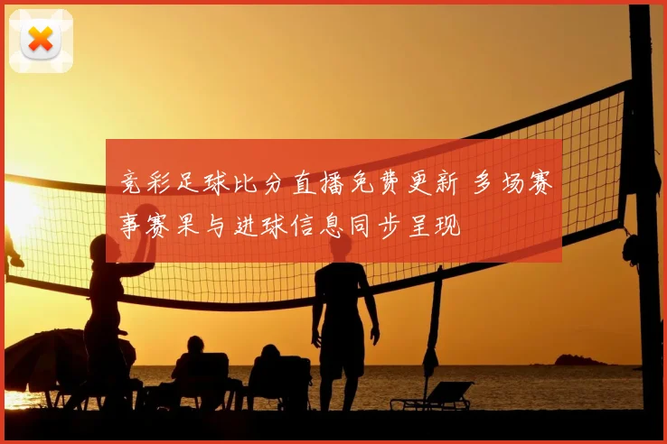 竞彩足球比分直播免费更新 多场赛事赛果与进球信息同步呈现