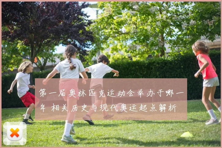 第一届奥林匹克运动会举办于哪一年 相关历史与现代奥运起点解析