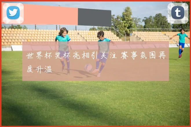 世界杯奖杯亮相引关注 赛事氛围再度升温