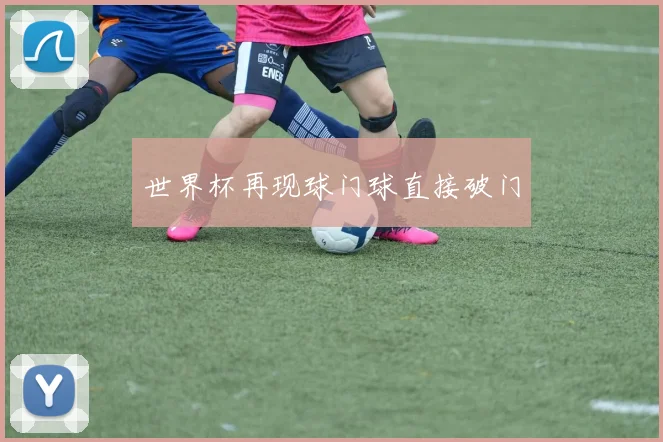 世界杯再现球门球直接破门