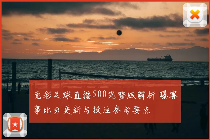 竞彩足球直播500完整版解析 曝赛事比分更新与投注参考要点
