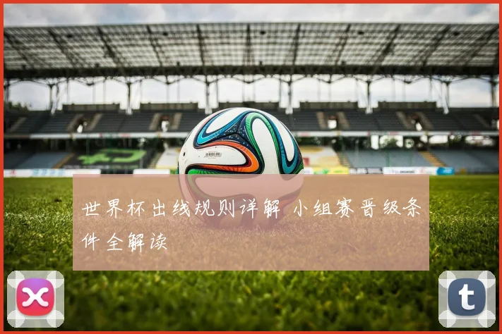 世界杯出线规则详解 小组赛晋级条件全解读