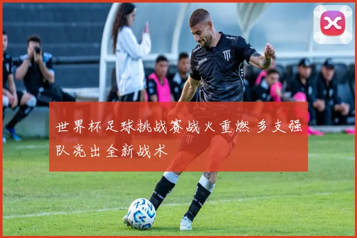 世界杯足球挑战赛战火重燃 多支强队亮出全新战术