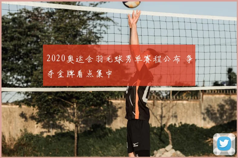 2020奥运会羽毛球男单赛程公布 争夺金牌看点集中