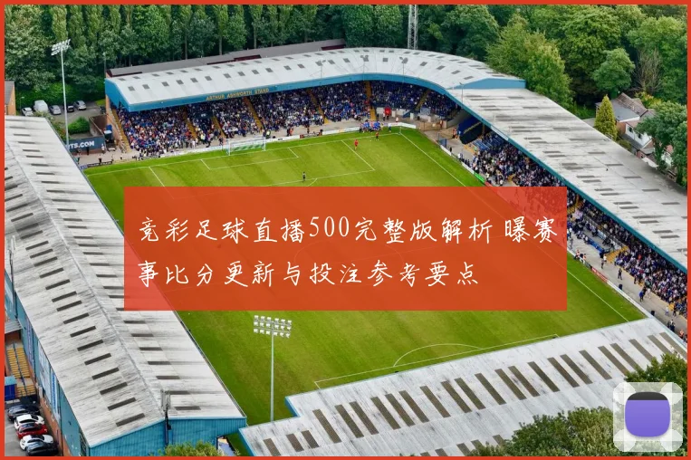 竞彩足球直播500完整版解析 曝赛事比分更新与投注参考要点