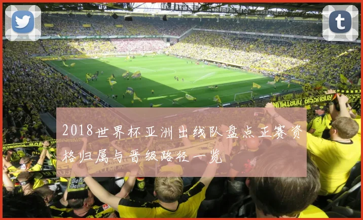 2018世界杯亚洲出线队盘点正赛资格归属与晋级路径一览
