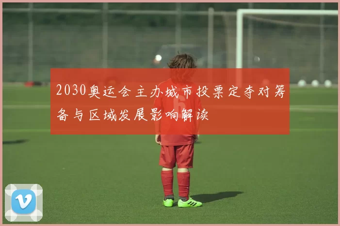 2030奥运会主办城市投票定夺对筹备与区域发展影响解读
