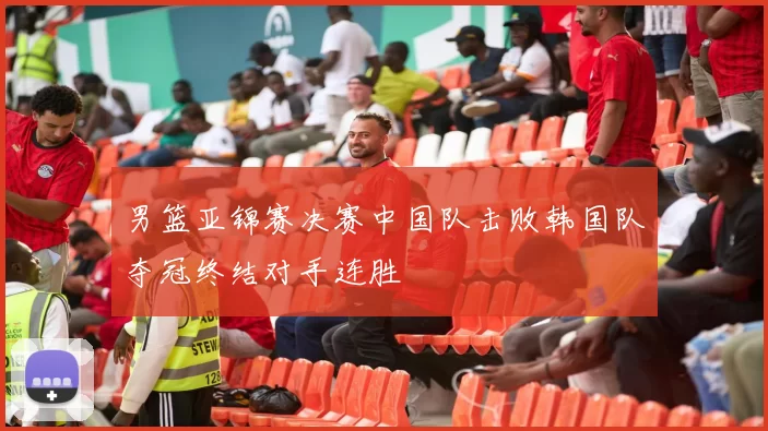 男篮亚锦赛决赛中国队击败韩国队夺冠终结对手连胜