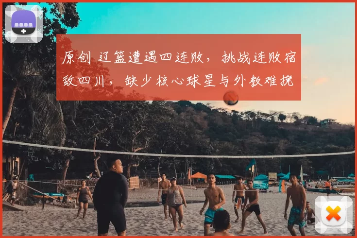 原创 辽篮遭遇四连败，挑战连败宿敌四川，缺少核心球星与外教难挽颓势