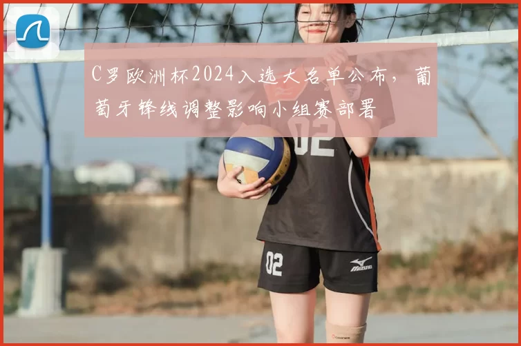 C罗欧洲杯2024入选大名单公布，葡萄牙锋线调整影响小组赛部署