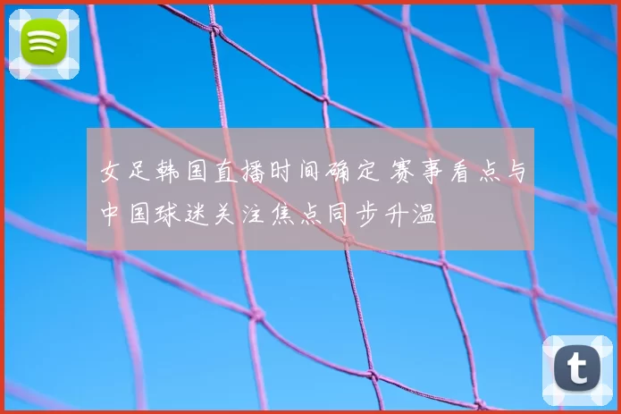 女足韩国直播时间确定 赛事看点与中国球迷关注焦点同步升温