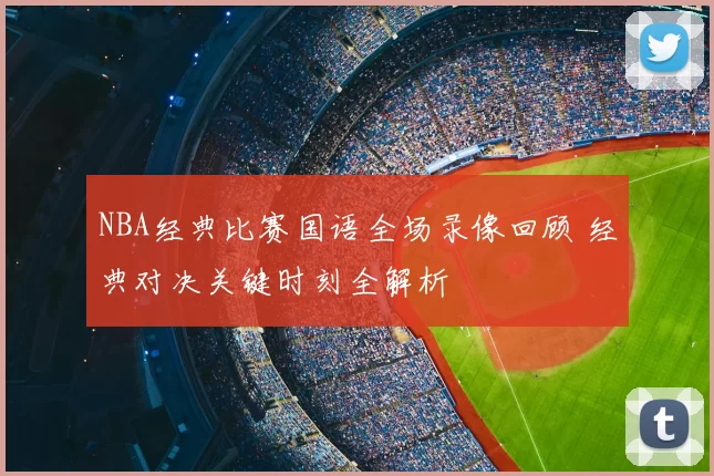NBA经典比赛国语全场录像回顾 经典对决关键时刻全解析