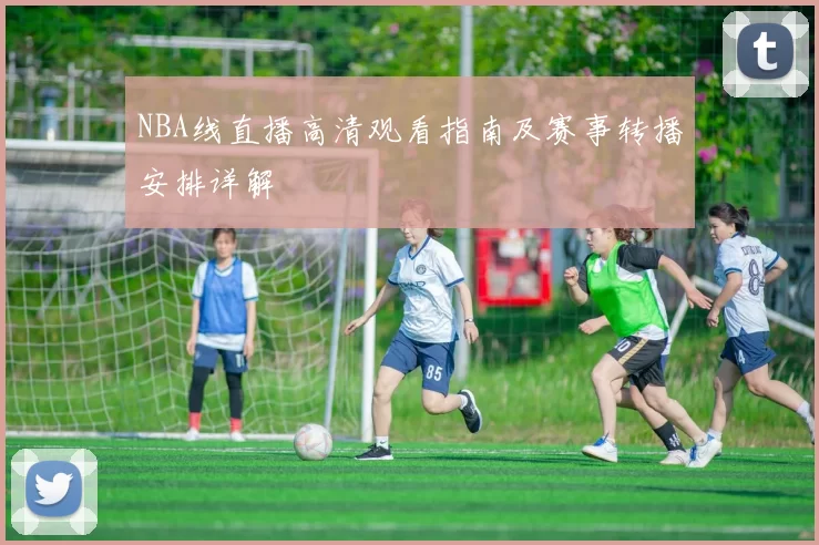 NBA线直播高清观看指南及赛事转播安排详解