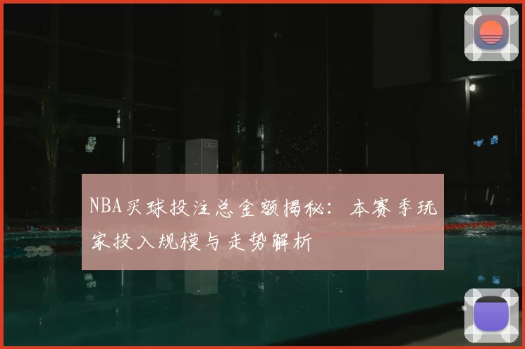 NBA买球投注总金额揭秘：本赛季玩家投入规模与走势解析