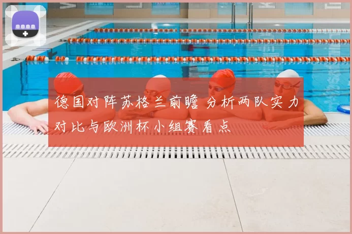 德国对阵苏格兰前瞻 分析两队实力对比与欧洲杯小组赛看点