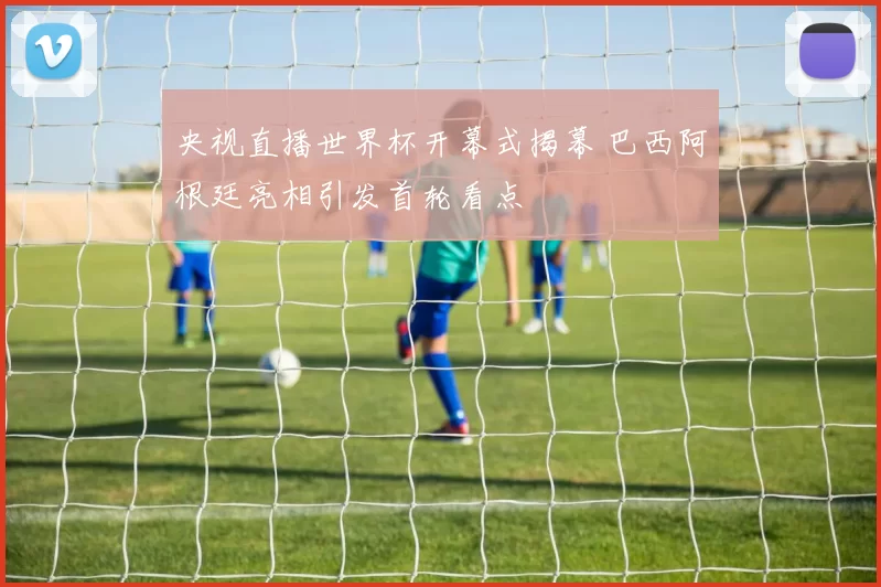 央视直播世界杯开幕式揭幕 巴西阿根廷亮相引发首轮看点