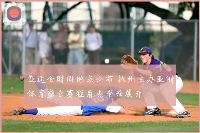 亚运会时间地点公布 杭州主办亚洲体育盛会赛程看点全面展开