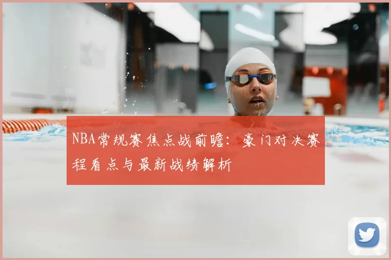 NBA常规赛焦点战前瞻:豪门对决赛程看点与最新战绩解析