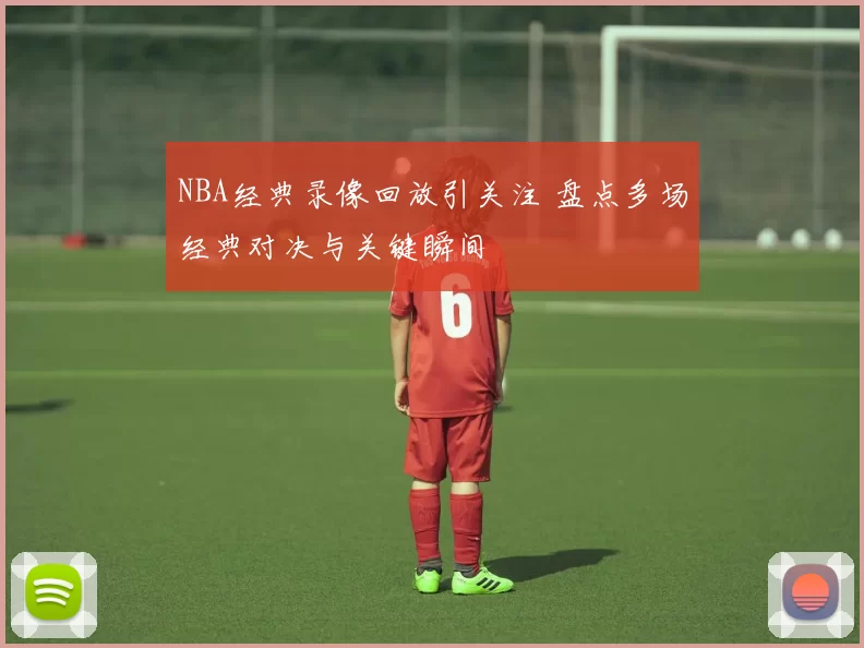 NBA经典录像回放引关注 盘点多场经典对决与关键瞬间