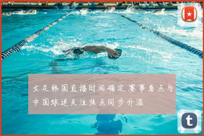 女足韩国直播时间确定 赛事看点与中国球迷关注焦点同步升温