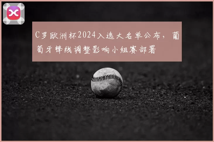 C罗欧洲杯2024入选大名单公布，葡萄牙锋线调整影响小组赛部署