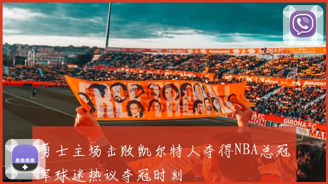 勇士主场击败凯尔特人夺得NBA总冠军球迷热议夺冠时刻