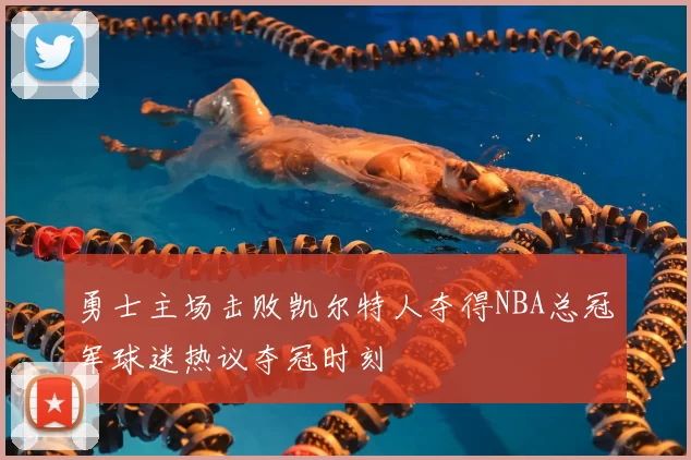 勇士主场击败凯尔特人夺得NBA总冠军球迷热议夺冠时刻