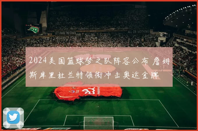 2024美国篮球梦之队阵容公布 詹姆斯库里杜兰特领衔冲击奥运金牌