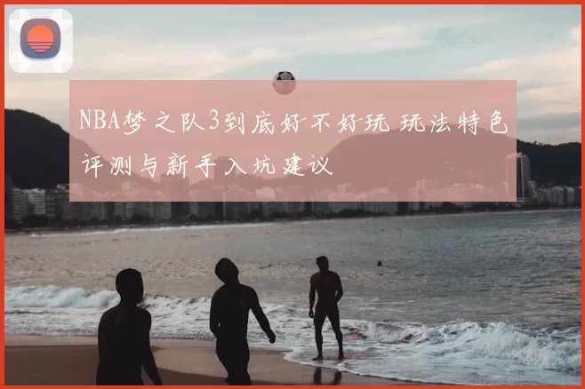 NBA梦之队3到底好不好玩 玩法特色评测与新手入坑建议