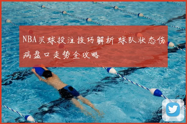 NBA买球投注技巧解析 球队状态伤病盘口走势全攻略