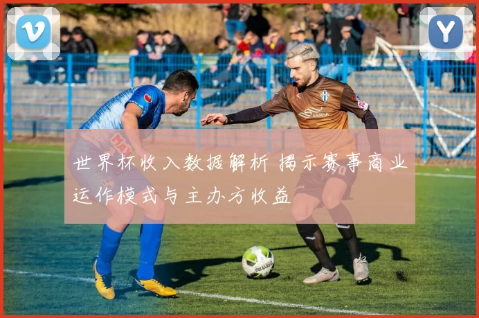 世界杯收入数据解析 揭示赛事商业运作模式与主办方收益