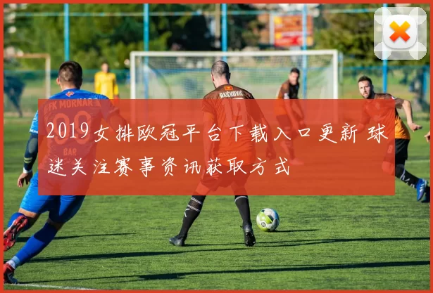 2019女排欧冠平台下载入口更新 球迷关注赛事资讯获取方式
