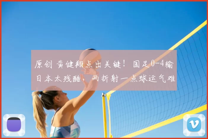原创 黄健翔点出关键！国足0-4输日本太残酷，两折射一点球运气难站边