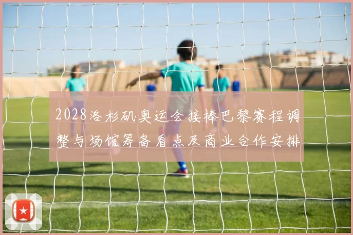 2028洛杉矶奥运会接棒巴黎赛程调整与场馆筹备看点及商业合作安排