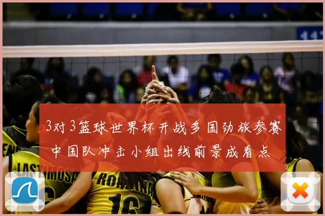 3对3篮球世界杯开战多国劲旅参赛 中国队冲击小组出线前景成看点