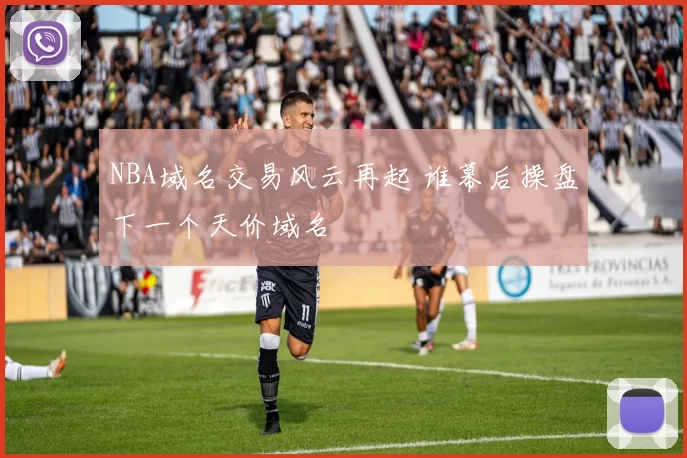NBA域名交易风云再起 谁幕后操盘下一个天价域名