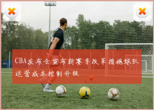 CBA发布会宣布新赛季改革措施球队运营成本控制升级