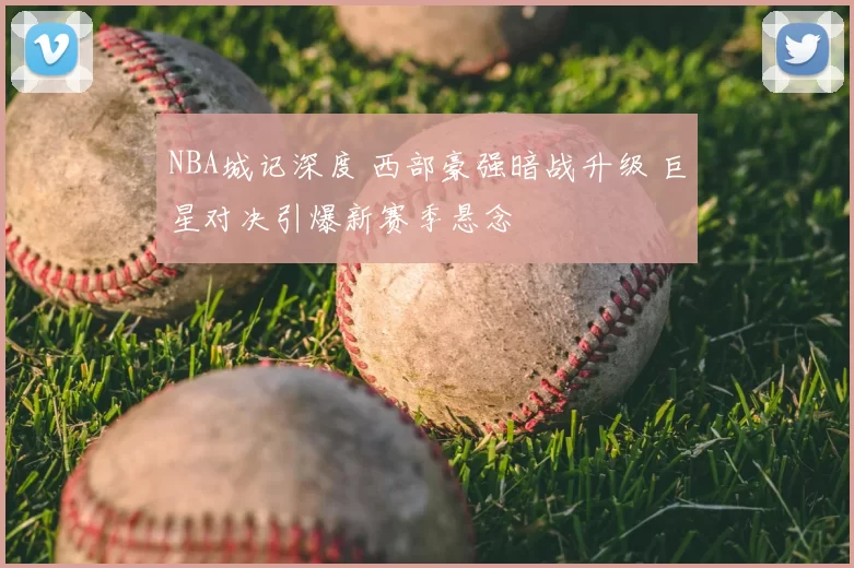 NBA城记深度 西部豪强暗战升级 巨星对决引爆新赛季悬念