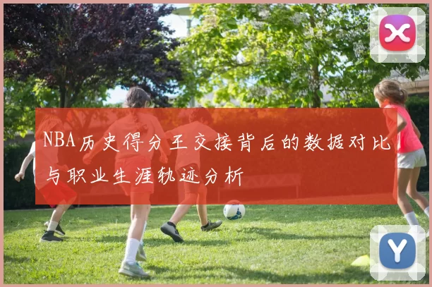 NBA历史得分王交接背后的数据对比与职业生涯轨迹分析