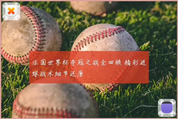 法国世界杯夺冠之战全回顾 精彩进球战术细节还原