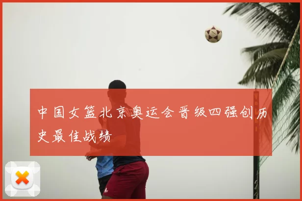 中国女篮北京奥运会晋级四强创历史最佳战绩